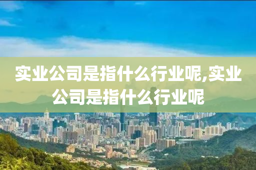 实业公司是指什么行业呢,实业公司是指什么行业呢